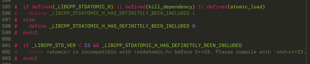 #  if defined(_LIBCPP_STDATOMIC_H) || defined(kill_dependency) || defined(atomic_load)
#    define _LIBCPP_STDATOMIC_H_HAS_DEFINITELY_BEEN_INCLUDED 1
#  else
#    define _LIBCPP_STDATOMIC_H_HAS_DEFINITELY_BEEN_INCLUDED 0
#  endif

#  if _LIBCPP_STD_VER < 23 && _LIBCPP_STDATOMIC_H_HAS_DEFINITELY_BEEN_INCLUDED
#    error <atomic> is incompatible with <stdatomic.h> before C++23. Please compile with -std=c++23.
#  endif