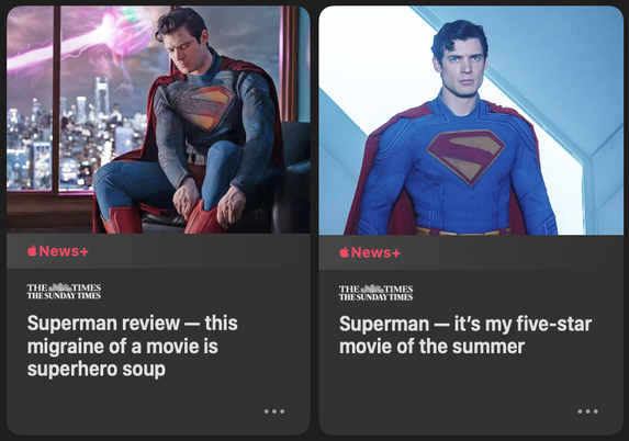 Apple News showing two reviews of Superman (2025) with the titles "this migraine of a movie is superhero soup" "and it's my five-star
movie of the summer".