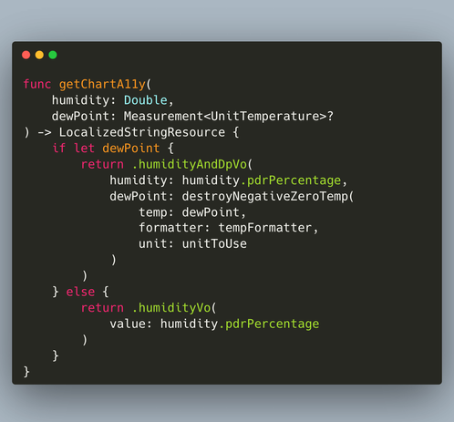 func getChartA11y(
    humidity: Double,
    dewPoint: Measurement<UnitTemperature>?
) -> LocalizedStringResource {
    if let dewPoint {
        return .humidityAndDpVo(
            humidity: humidity.pdrPercentage,
            dewPoint: destroyNegativeZeroTemp(
                temp: dewPoint,
                formatter: tempFormatter,
                unit: unitToUse
            )
        )
    } else {
        return .humidityVo(
            value: humidity.pdrPercentage
        )
    }
}
