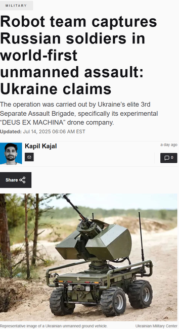 Military
Robot team captures Russian soldiers in world-first unmanned assault: Ukraine claims
The operation was carried out by Ukraine’s elite 3rd Separate Assault Brigade, specifically its experimental “DEUS EX MACHINA” drone company.

Updated: Jul 14, 2025 06:06 AM EST
Photo of the Author Kapil Kajal
Kapil Kajal

a day ago

0

Share
Robot team captures Russian soldiers in world-first unmanned assault: Ukraine claims
Representative image of a Ukrainian unmanned ground vehicle.

Ukrainian Military Center