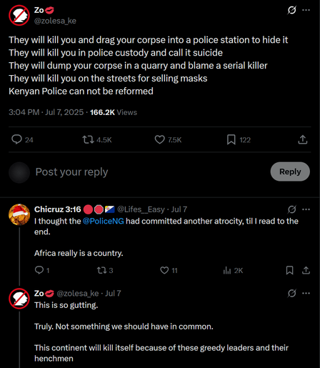A screenshot of a twitter post by @zolesa_ke, with text saying "They will kill you and drag your corpse into a police station to hide it
They will kill you in police custody and call it suicide
They will dump your corpse in a quarry and blame a serial killer
They will kill you on the streets for selling masks
Kenyan Police can not be reformed".

Under that is a comment tweet by @Lifes__Easy, with text saying "I thought the @PoliceNG had committed another atrocity, til I read to the end. Africa really is a country.".

Under that is a comment tweet in reply by @zolesa_ke, with text saying "This is so gutting. Truly. Not something we should have in common. This continent will kill itself because of these greedy leaders and their henchmen".