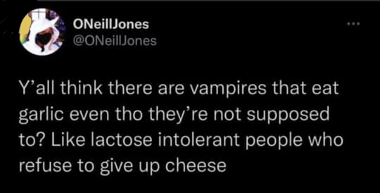 Source: oneilljones on Tumblr

Y'all think there are vampires that eat garlic even tho they're not supposed to? Like lactose-intolerant people who refuse to give up cheese.