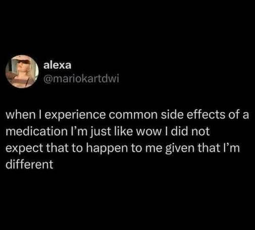 @mariokartdwi on x
when i experience common side effects of a med I'm just like wow id id not expect that to happen to me given that I'm different