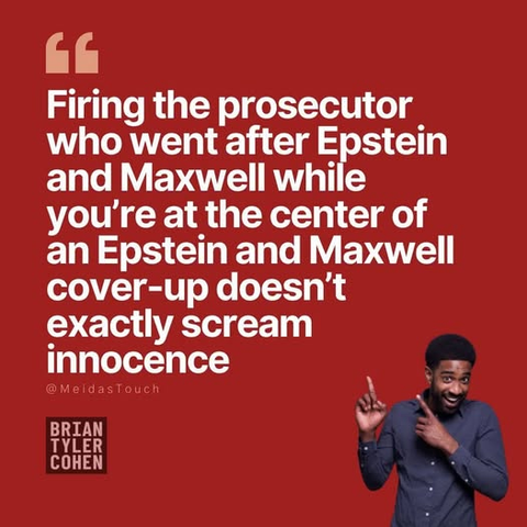 “Firing the prosecutor who went after Epsten and Maxwell while you're at the center of an Epstein and Maxwell cover-up doesn’t exactly scream innocence”

@MeidasTouch

BRIAN TYLER COHEN