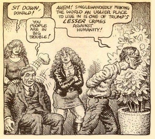 Robert Crumb comic: Two women, Donald Trump and Robert Crumb. One woman is forcing Trump to sit. 

She says "SIT DOWN, Donald!"

Trump replies angrily "You people are in big trouble!"

Crumb, walking in the foreground says "AHEM! Singlehandedly making the world an uglier place to live is one of Trump's LESSER crimes against humanity!"