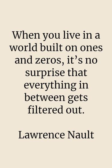 Quote card with the quote "When you live in a world built on ones and zeros, it’s no surprise that everything in between gets filtered out. - Lawrence Nault"