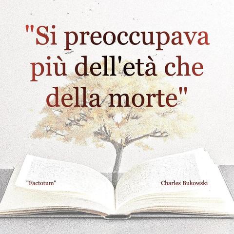 L'immagine digitale riproduce un albero fiorito che sboccia dalle pagine centrali di un libro aperto. In primo piano le scritte: "Si preoccupava più dell'età che della morte", "Factotum Charles Bukowski". 