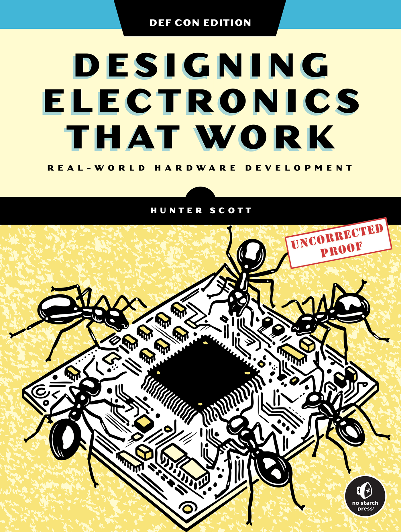 Book cover for Designing Electronics That Work: Real-World Hardware Development (DEF CON Edition) by Hunter Scott. The top has bold black and teal title text on a cream background. Below, large black ants crawl over a detailed circuit board illustration on a yellow, textured backdrop. A red stamp reads “UNCORRECTED PROOF.” The No Starch Press logo appears in the bottom-right corner.