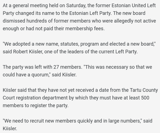 At a general meeting held on Saturday, the former Estonian United Left Party changed its name to the Estonian Left Party. The new board dismissed hundreds of former members who were allegedly not active enough or had not paid their membership fees.

"We adopted a new name, statutes, program and elected a new board," said Robert Kiisler, one of the leaders of the current Left Party.

The party was left with 27 members. "This was necessary so that we could have a quorum," said Kiisler.

Kiisler said that they have not yet received a date from the Tartu County Court registration department by which they must have at least 500 members to register the party.

"We need to recruit new members quickly and in large numbers," said Kiisler.