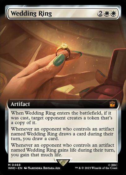 Card Name: Wedding Ring
Set: Doctor Who
Description: When this artifact enters, if it was cast, target opponent creates a token that's a copy of it.
Whenever an opponent who controls an artifact named Wedding Ring draws a card during their turn, you draw a card.
Whenever an opponent who controls an artifact named Wedding Ring gains life during their turn, you gain that much life.
Artist: Narendra Bintara Adi