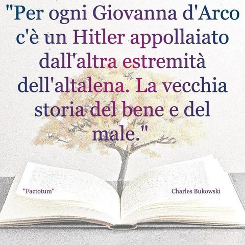 L'immagine digitale riproduce un albero fiorito che sboccia dalle pagine centrali di un libro aperto. In primo piano le scritte: "Per ogni Giovanna d'Arco c'è un Hitler appollaiato dall'altra estremità dell'altalena. La vecchia storia del bene e del male.", "Factotum Charles Bukowski". 