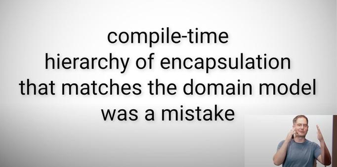 compile-time
hierarchy of encapsulation
that matches the domain model
was a mistake 