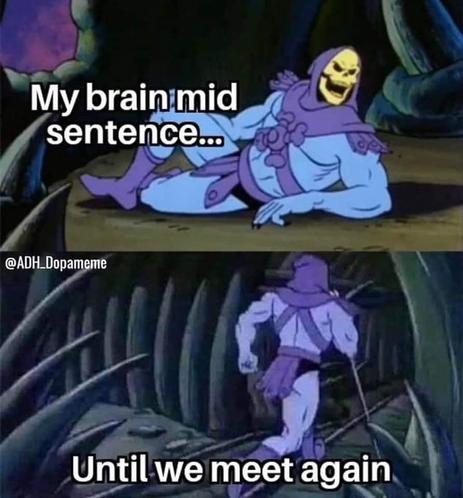 1 - skeletor laying on his side - my brain mid sentence...

2 - skeletor running away - until we meed again

@adh_dopameme