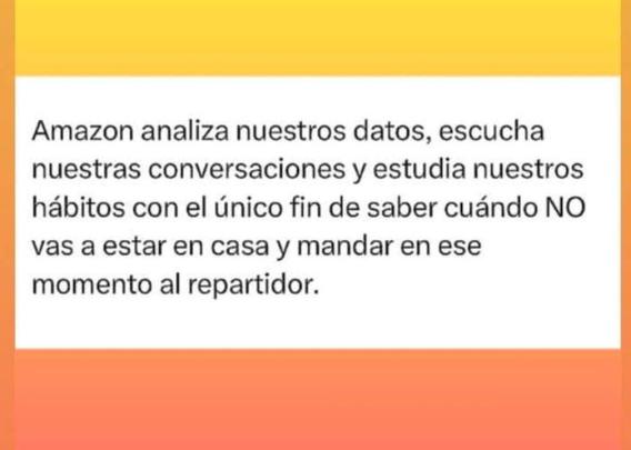 Imagen con texto que dice: Amazon analiza nuestros datos, escucha nuestras conversaciones y estudia nuestros hábitos con el único fin de saber cuándo NO vas a estar en casa, y mandar en ese momento al repartidor.