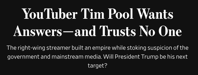 YouTuber Tim Pool Wants Answers—and Trusts No One
The right-wing streamer built an empire while stoking suspicion of the government and mainstream media. Will President Trump be his next target?