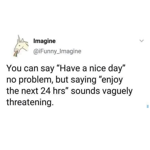 you can say have a nice day no problem but saying enjoy the next 24 hours sounds vaguely threatening

@ifunny_imagine