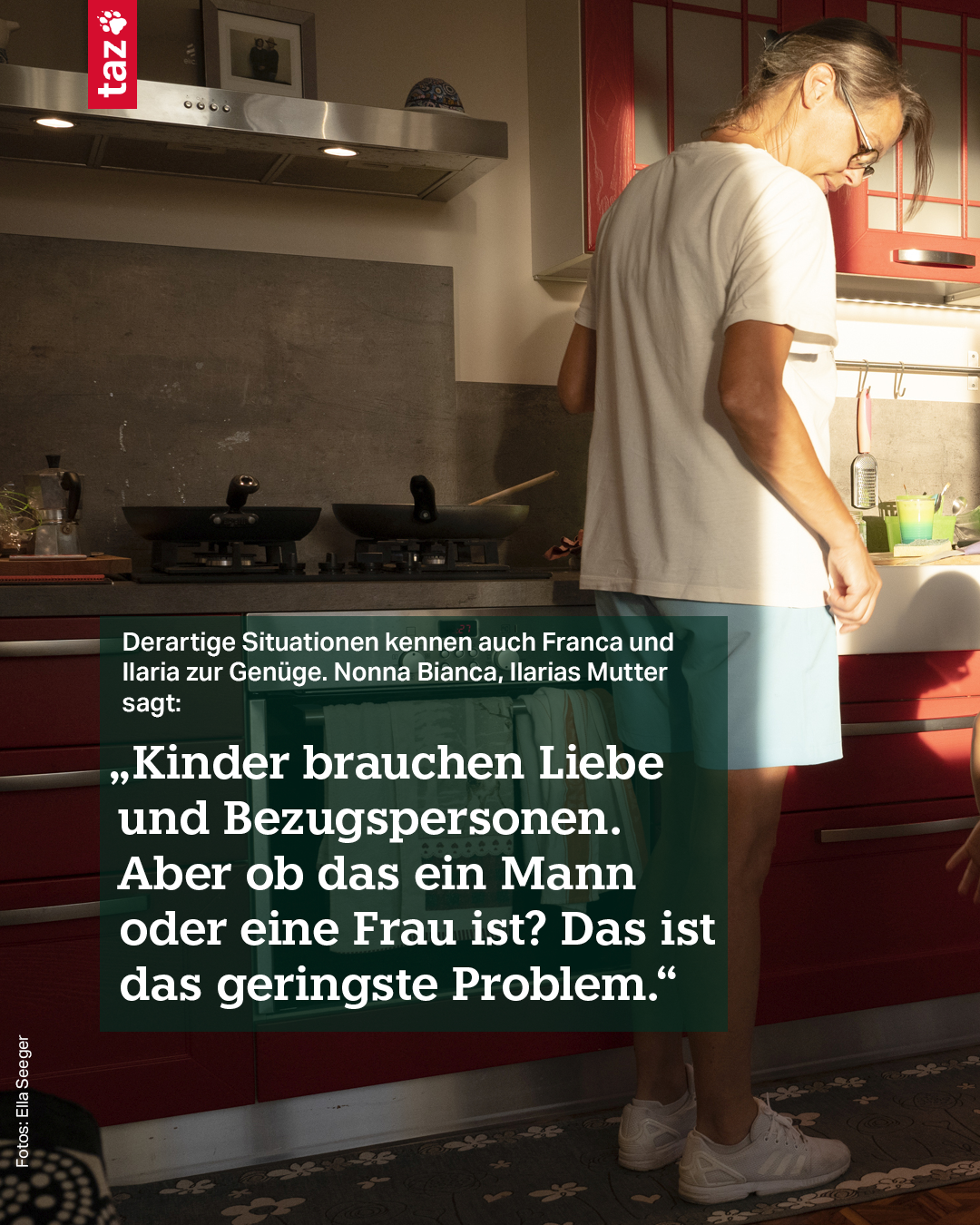 Der Text: Derartige Situationen kennen auch Franca und Ilaria zur Genüge. Nonna Bianca, Ilarias Mutter, sagt: „Kinder brauchen Liebe und Bezugspersonen. Aber ob das ein Mann oder eine Frau ist? Das ist das geringste Problem.“. Der Text: Derartige Situationen kennen auch Franca und Ilaria zur Genüge. Nonna Bianca, Ilarias Mutter, sagt: „Kinder brauchen Liebe und Bezugspersonen. Aber ob das ein Mann oder eine Frau ist? Das ist das geringste Problem.“.