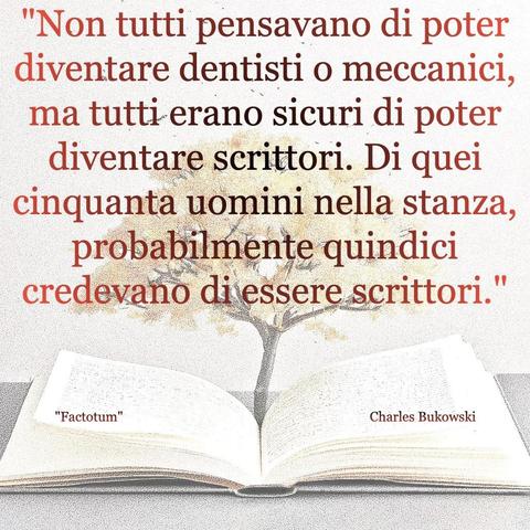 L'immagine digitale riproduce un albero fiorito che sboccia dalle pagine centrali di un libro aperto. In primo piano le scritte: "Non tutti pensavano di poter diventare dentisti o meccanici, ma tutti erano sicuri di poter diventare scrittori. Di quei cinquanta uomini nella stanza, probabilmente quindici credevano di essere scrittori.", "Factotum Charles Bukowski".