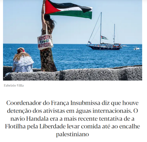 Por baixo de uma foto de uma bandeira palestiniana nas mãos de uma mulher e um barco de dois mastros no mar atrás dela, o seguinte texto:

"Coordenador do Franca Insubmissa diz que houve detenção dos ativistas em águas internacionais. O navio Handala era a mais recente tentativa de a Flotilha pela Liberdade levar comida até ao encalhe palestiniano"
