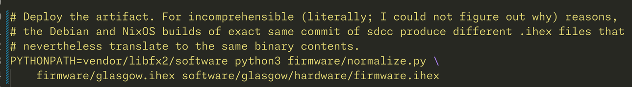 # Deploy the artifact. For incomprehensible (literally; I could not figure out why) reasons,
# the Debian and NixOS builds of exact same commit of sdcc produce different .ihex files that
# nevertheless translate to the same binary contents.
PYTHONPATH=vendor/libfx2/software python3 firmware/normalize.py \
    firmware/glasgow.ihex software/glasgow/hardware/firmware.ihex
