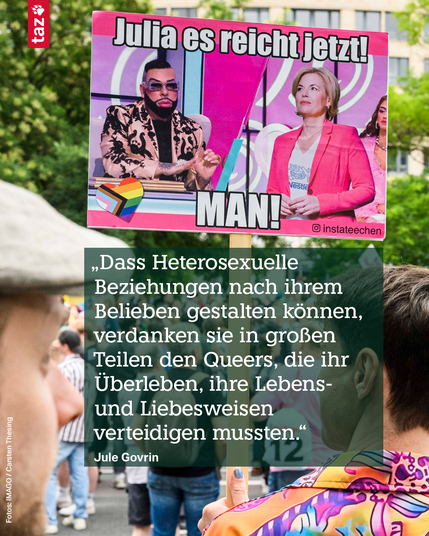 Foto eines Demo-Schilds, darauf sind Harald Glööckler und Julia Klöckner und sein berühmter Spruch: Julia es reicht jetzt, man! Unser Text:  „Dass Heterosexuelle Beziehungen nach ihrem Belieben gestalten können, verdanken sie in großen Teilen den Queers, die ihr Überleben, ihre Lebens- und Liebesweisen verteidigen mussten.“ Jule Govrin
