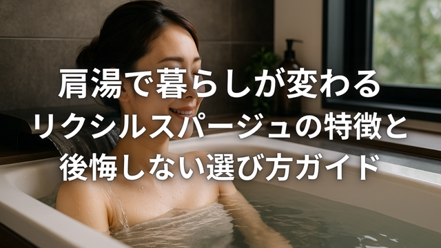 肩湯で暮らしが変わるリクシルスパージュの特徴と後悔しない選び方ガイド