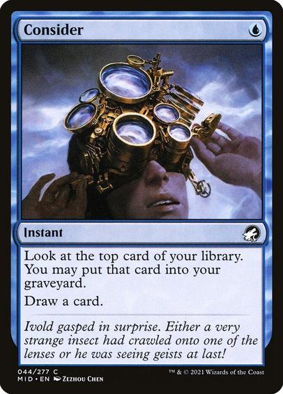 Card Name: Consider
Set: Innistrad: Midnight Hunt
Description: Surveil 1. (Look at the top card of your library. You may put it into your graveyard.)
Draw a card.
Artist: Zezhou Chen