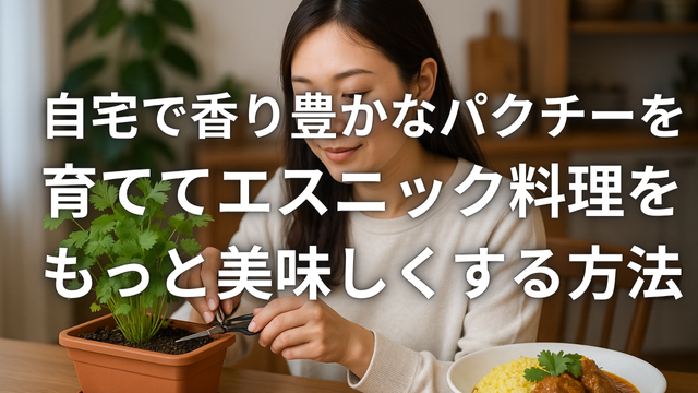 自宅で香り豊かなパクチーを育ててエスニック料理をもっと美味しくする方法