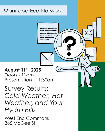 Manitoba Eco-Network. August 11th, 2025. Doors at 11am, Presentation at 11:30am. Survey Results: Cold Weather, Hot Weather, and Your Hydro Bills. West End Commons, 365 McGee St.