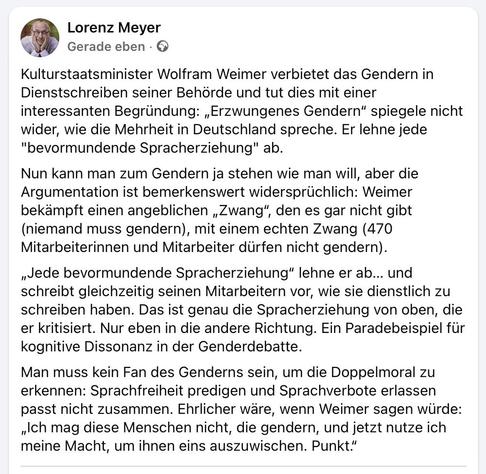 Kulturstaatsminister Wolfram Weimer verbietet das Gendern in Dienstschreiben seiner Behörde und tut dies mit einer interessanten Begründung: „Erzwungenes Gendern“ spiegele nicht wider, wie die Mehrheit in Deutschland spreche. Er lehne jede "bevormundende Spracherziehung" ab.
Nun kann man zum Gendern ja stehen wie man will, aber die Argumentation ist bemerkenswert widersprüchlich: Weimer bekämpft einen angeblichen „Zwang“, den es gar nicht gibt (niemand muss gendern), mit einem echten Zwang (470 Mitarbeiterinnen und Mitarbeiter dürfen nicht gendern).
„Jede bevormundende Spracherziehung“ lehne er ab… und schreibt gleichzeitig seinen Mitarbeitern vor, wie sie dienstlich zu schreiben haben. Das ist genau die Spracherziehung von oben, die er kritisiert. Nur eben in die andere Richtung. Ein Paradebeispiel für kognitive Dissonanz in der Genderdebatte.
Man muss kein Fan des Genderns sein, um die Doppelmoral zu erkennen: Sprachfreiheit predigen und Sprachverbote erlassen passt nicht zusammen. Ehrlicher wäre, wenn Weimer sagen würde: „Ich mag diese Menschen nicht, die gendern, und jetzt nutze ich meine Macht, um ihnen eins auszuwischen. Punkt.“