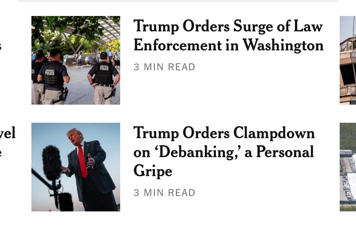 rel
POLICE
POLICE
Trump Orders Surge of Law Enforcement in Washington
3 MIN READ
Trump Orders Clampdown on 'Debanking, a Personal Gripe
