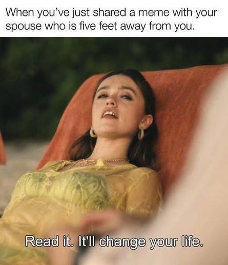 A woman lying down on a couch or chair (unsure). She appears relaxed, happy, and about to say something. 

At the top it says, "When you've just shared a meme with your spouse who is five feet away from you."

In the picture at the bottom it says, "Read it. It'll change your life."

