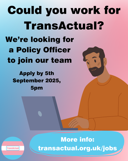 Text reads: Could you work for TransActual? We're looking for a Policy Officer to join our team. Apply by 5th September 2025, 5pm.More info: transactual.org.uk/jobs

Image is a person with short brown hair and a beard working on a laptop, with a pink and blue background. 