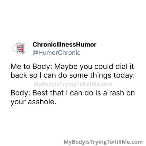 Me to Body: Maybe you could dial it back so I can do some things today.

Body: Best that I can do is a rash on your asshole.