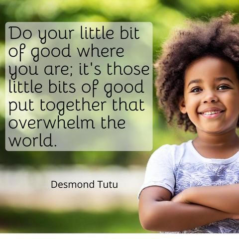 Do your little bit of good where you are; it's those little bits of good put together that overwhelm the world.
