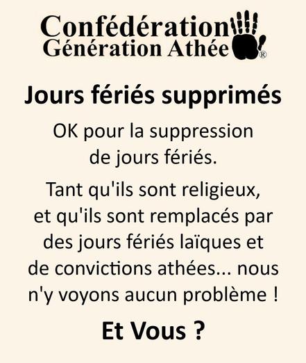 Jours fériés supprimés
OK pour la suppression de jours fériés, tant qu’ils sont religieux, et qu’ils sont remplacés par des jours fériés laïques et de convictions athées… nous
n’y voyons aucun problème !