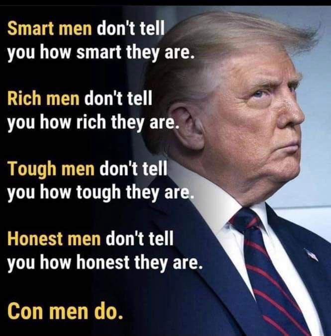 Smart men don't tell you how smart they are. Rich men don't tell you how rich they are. Tough men don't tell you how tough they are. Honest men don't tell you how honest they are. Con men do. 