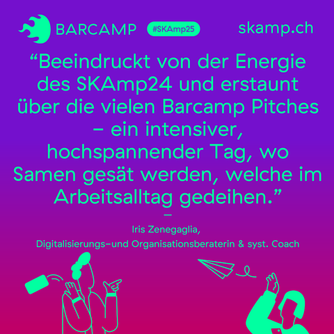 "Beeindruckt von der Energie des SKAmp24 und erstaunt über die vielen Barcamp Pitches - ein intensiver, hochspannender Tag, wo Samen gesät werden, welche im Arbeitsalltag gedeihen." Iris Zenegaglia, Digitalisierungs- und Organisationsberaterin & syst. Coach