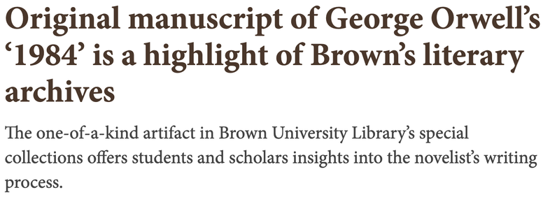 Original manuscript of George Orwell’s ‘1984’ is a highlight of Brown’s literary archives
The one-of-a-kind artifact in Brown University Library’s special collections offers students and scholars insights into the novelist’s writing process.

https://www.brown.edu/news/2025-08-11/george-orwell-1984-manuscript