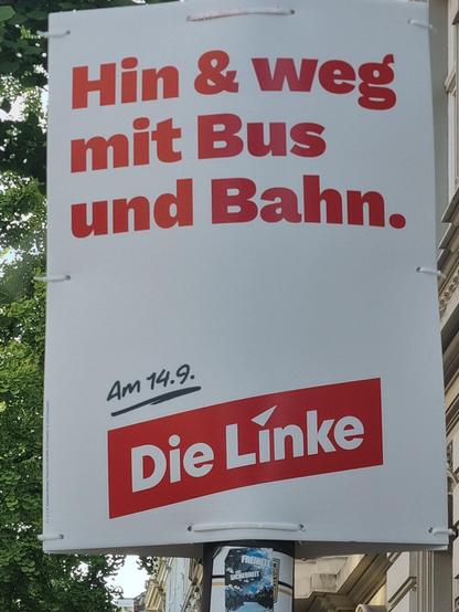 Wahlplakat der Partei "Die Linke". Schlichter roter Text auf weißem Grund:

Hin & weg
mit Bus
und Bahn.

Am 14.9. Die Linke