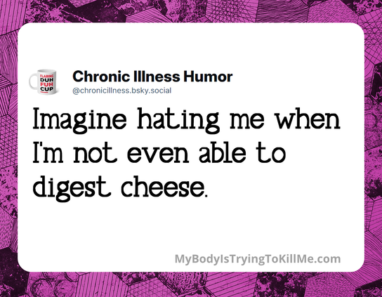 Imagine hating me when I'm not even able to digest cheese. 