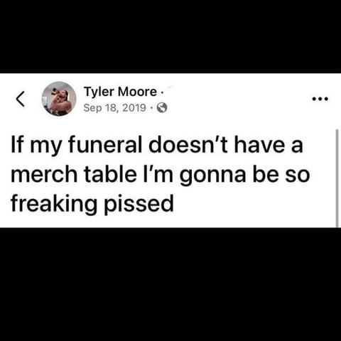 Tyler Moore

If my funeral doesn't have a merch table I'm gonna be so freaking pissed