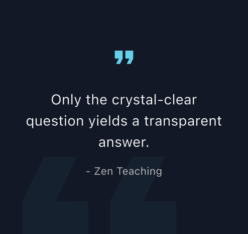 Quote about clarity and transparency: "Only the crystal-clear question yields a transparent answer." - Zen Teaching.
