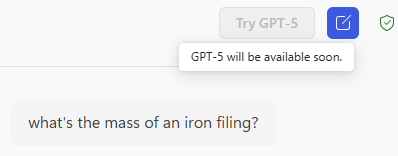 A greyed out button that says Try GPT-5, somebody is hovering on it so it say GPT-5 will be available soon,  below it is the question "what's the mass of an iron filing?"