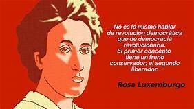 "No és el mateix parlar de revolució democràtica que de democràcia revolucionaria. El primer concepte té un fré conservador, el segon alliberador" Rosa de Luxemburg.