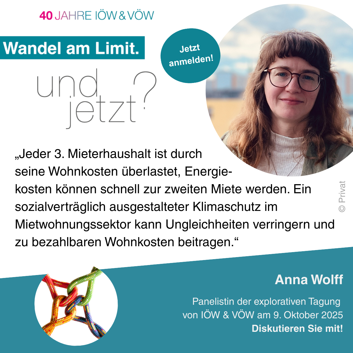 Das Sharepic zeigt ein Foto und Zitat von Anna Wolff, die Mitglied des Deutschen Mieterbundes ist. Sie ist Panelistin der explorativen Tagung "Wandel am Limit. Und jetzt?" zu 40 Jahren IÖW und VÖW am 9. Oktober 2025.
Melden Sie sich jetzt an und diskutieren Sie mit. Das Zitat von Anna Wolff lautet: „Jeder 3. Mieterhaushalt ist durch 
seine Wohnkosten überlastet, Energie-
kosten können schnell zur zweiten Miete werden. Ein sozialverträglich ausgestalteter Klimaschutz im Mietwohnungssektor kann Ungleichheiten verringern und zu bezahlbaren Wohnkosten beitragen.“