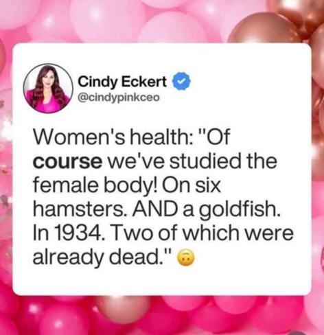 @cindypinkceo on X

Women's health: "Of course we've studied the female body! On six hamsters. AND a goldfish. In 1934. Two of which were already dead.