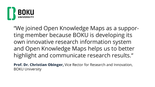 A statement from Prof. Dr. Christian Obinger, Vice Rector for Research and Innovation at BOKU University: "We joined Open Knowledge Maps as a supporting member because BOKU is developing its own innovative research information system and Open Knowledge Maps helps us to better highlight and communicate research results."