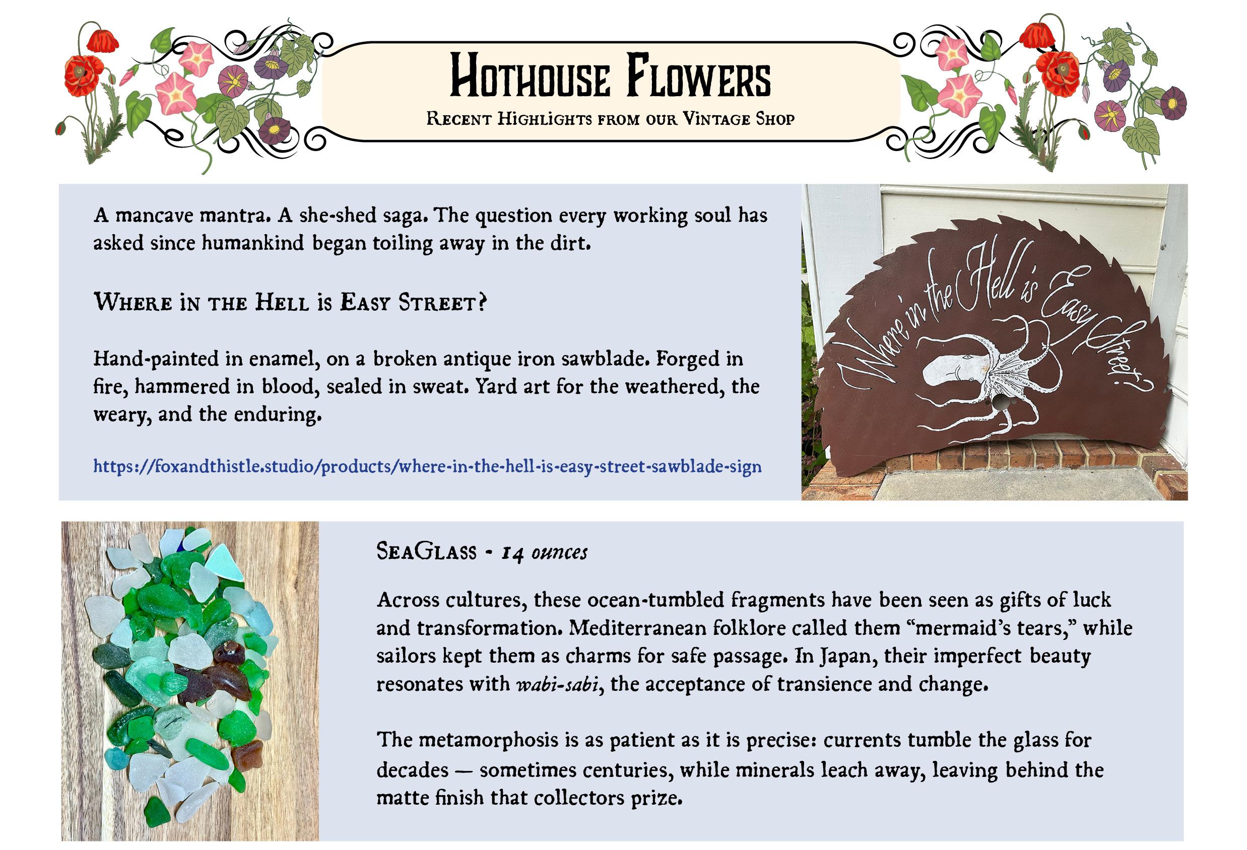 Poster 'Hothouse Flowers' with vintage shop highlights. Features a hand-painted enamel sign 'Where in the Hell is Easy Street?' on a broken iron sawblade, forged in fire, as yard art. Includes 14 oz seaglass, seen as luck charms across cultures, with a wabi-sabi vibe, tumbled for decades by currents.