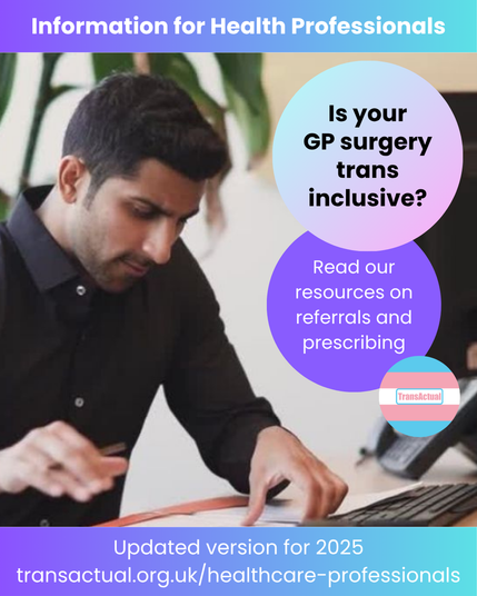 Text Reads: Information for Health Professionals. Is your GP surgery trans inclusive? Read our resources on referrals and prescribing. Updated version for 2025 transactual.org.uk/healthcare-professionals 

Image is a masc person with short dark hair wearing a black shirt and working at a desk 